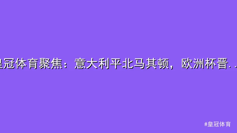 皇冠体育 - 皇冠体育聚焦：意大利平北马其顿，欧洲杯晋级受阻 配图1
