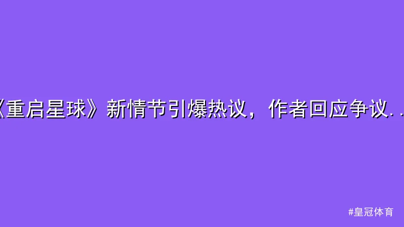 皇冠体育 - 《重启星球》新情节引爆热议，作者回应争议引发关注 配图1